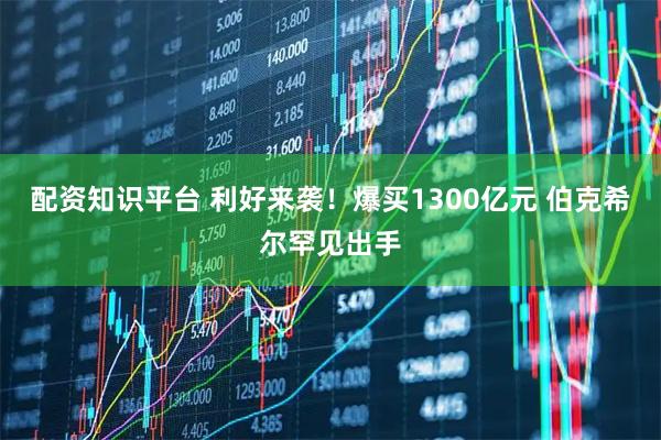 配资知识平台 利好来袭！爆买1300亿元 伯克希尔罕见出手