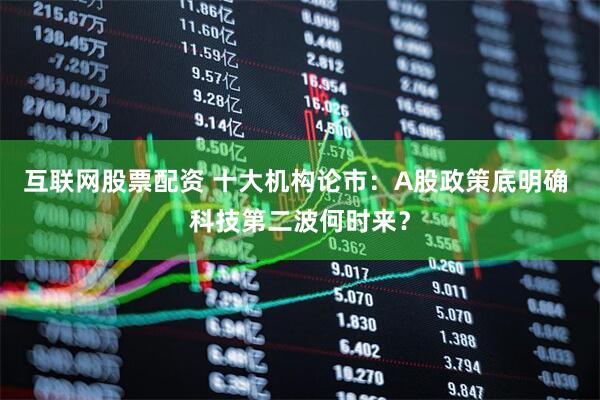 互联网股票配资 十大机构论市：A股政策底明确 科技第二波何时来？