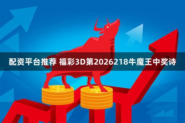 配资平台推荐 福彩3D第2026218牛魔王中奖诗