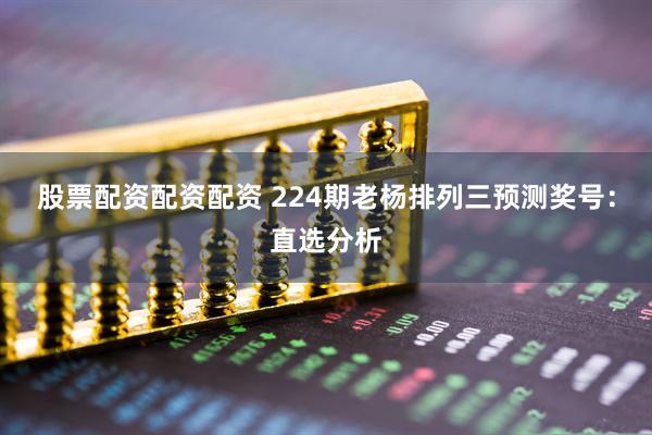 股票配资配资配资 224期老杨排列三预测奖号：直选分析