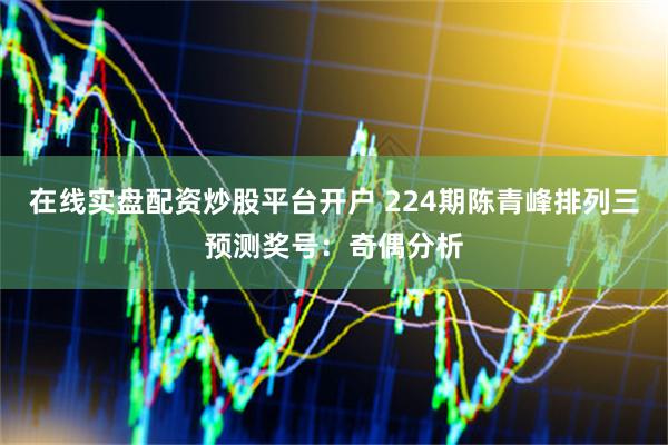在线实盘配资炒股平台开户 224期陈青峰排列三预测奖号：奇偶分析