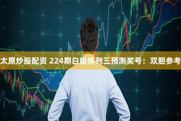 太原炒股配资 224期白姐排列三预测奖号：双胆参考