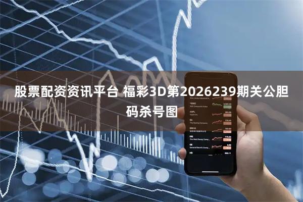 股票配资资讯平台 福彩3D第2026239期关公胆码杀号图