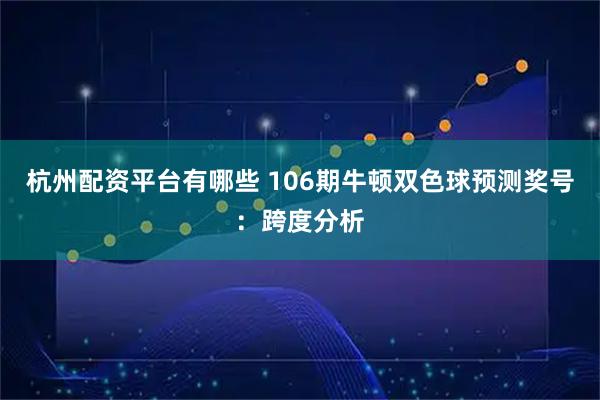 杭州配资平台有哪些 106期牛顿双色球预测奖号：跨度分析