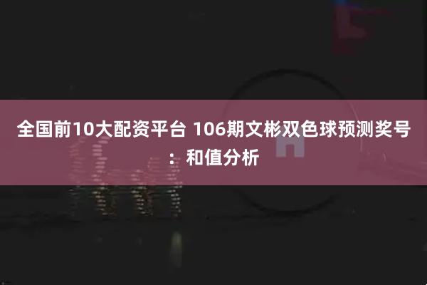 全国前10大配资平台 106期文彬双色球预测奖号：和值分析