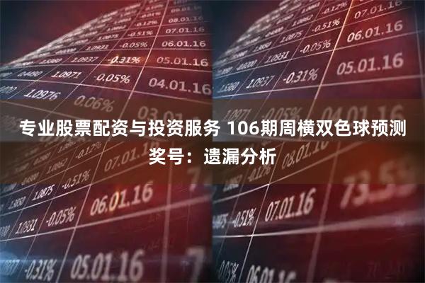 专业股票配资与投资服务 106期周横双色球预测奖号：遗漏分析