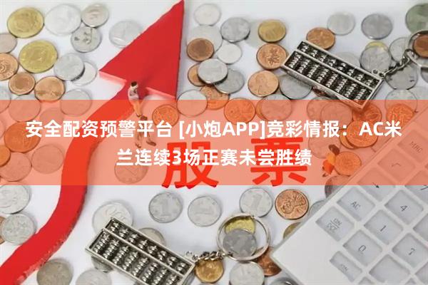 安全配资预警平台 [小炮APP]竞彩情报：AC米兰连续3场正赛未尝胜绩