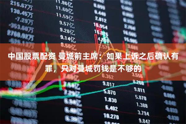 中国股票配资 曼城前主席：如果上诉之后确认有罪，只对曼城罚钱是不够的