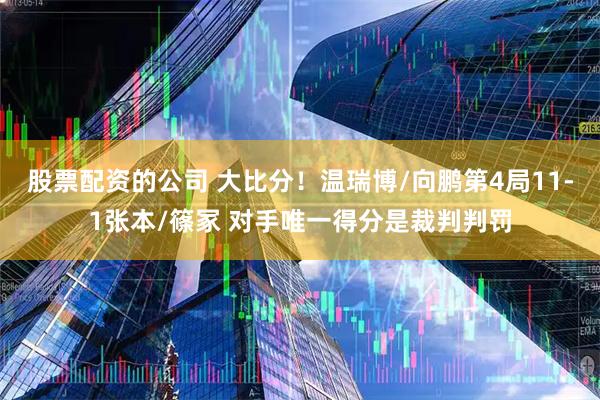 股票配资的公司 大比分！温瑞博/向鹏第4局11-1张本/篠冢 对手唯一得分是裁判判罚