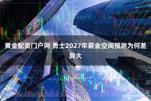 黄金配资门户网 勇士2027年薪金空间预测为何差异大