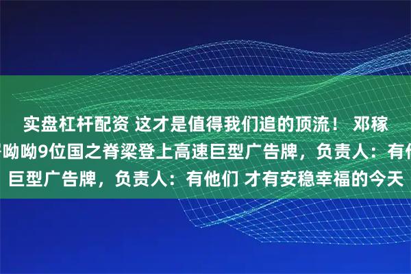 实盘杠杆配资 这才是值得我们追的顶流！ 邓稼先、于敏、袁隆平、屠呦呦9位国之脊梁登上高速巨型广告牌，负责人：有他们 才有安稳幸福的今天