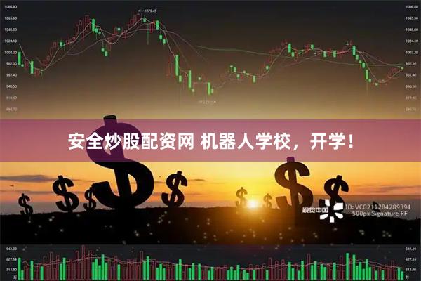 安全炒股配资网 机器人学校，开学！
